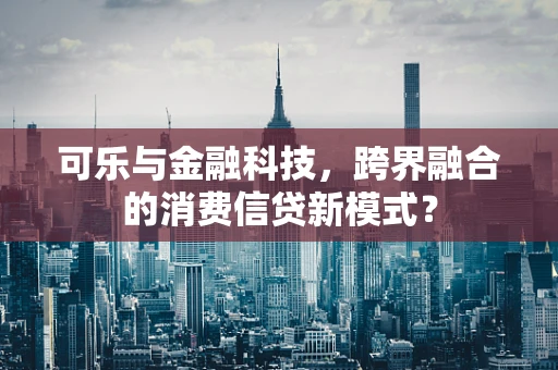 可乐与金融科技，跨界融合的消费信贷新模式？