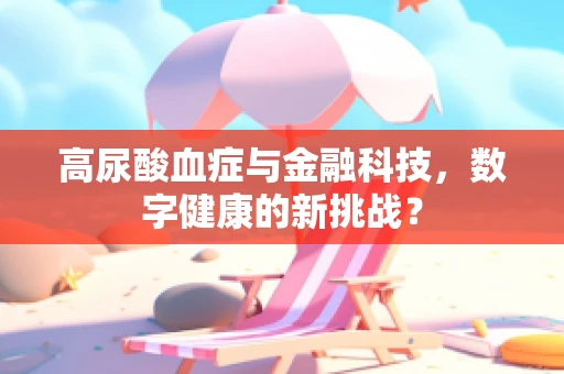 高尿酸血症与金融科技，数字健康的新挑战？