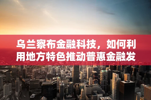乌兰察布金融科技，如何利用地方特色推动普惠金融发展？